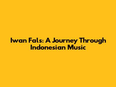 Iwan Fals: A Journey Through Indonesian Music