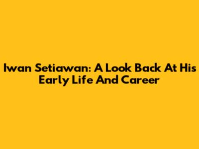 Iwan Setiawan: A Look Back At His Early Life And Career