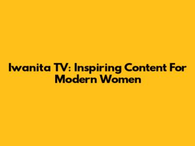 Iwanita TV: Inspiring Content For Modern Women