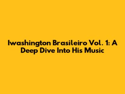 Iwashington Brasileiro Vol. 1: A Deep Dive Into His Music