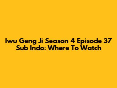 Iwu Geng Ji Season 4 Episode 37 Sub Indo: Where To Watch