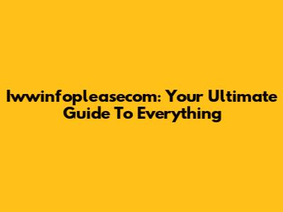 Iwwinfopleasecom: Your Ultimate Guide To Everything