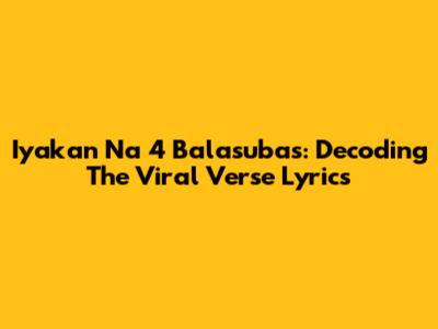 Iyakan Na 4 Balasubas: Decoding The Viral Verse Lyrics