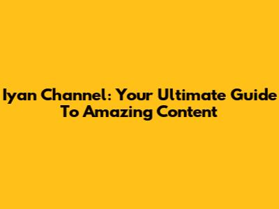 Iyan Channel: Your Ultimate Guide To Amazing Content