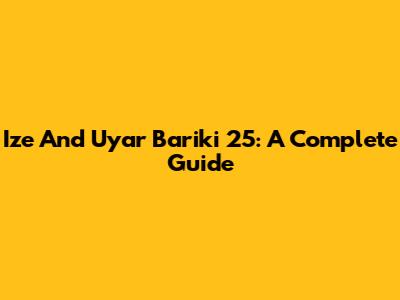 Ize And Uyar Bariki 25: A Complete Guide