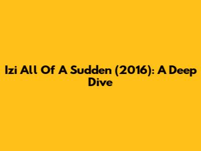 Izi All Of A Sudden (2016): A Deep Dive