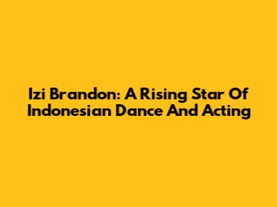 Izi Brandon: A Rising Star Of Indonesian Dance And Acting
