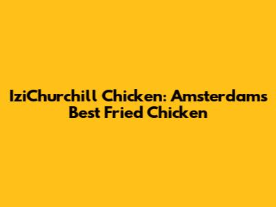 IziChurchill Chicken: Amsterdam's Best Fried Chicken