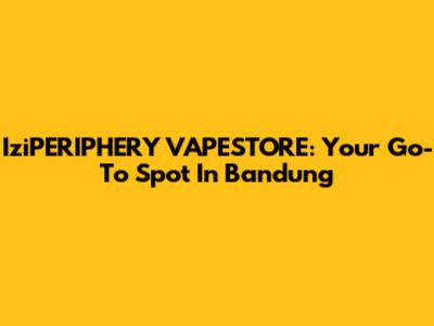 IziPERIPHERY VAPESTORE: Your Go-To Spot In Bandung