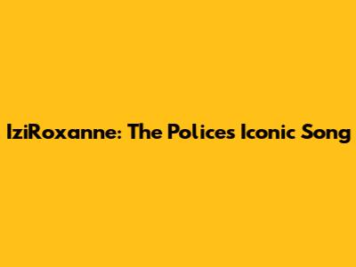 IziRoxanne: The Police's Iconic Song