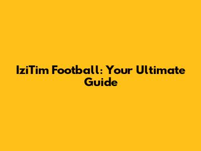 IziTim Football: Your Ultimate Guide
