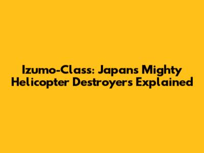 Izumo-Class: Japan's Mighty Helicopter Destroyers Explained