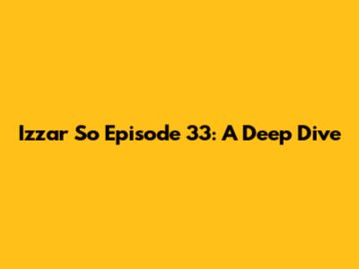 Izzar So Episode 33: A Deep Dive