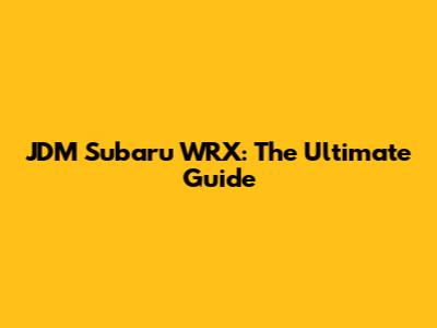 JDM Subaru WRX: The Ultimate Guide