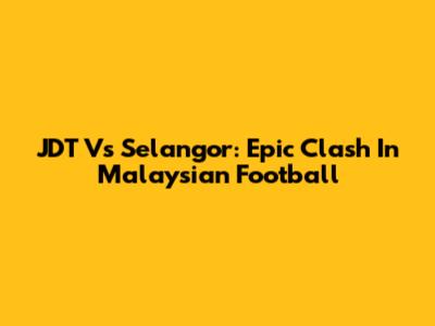 JDT Vs Selangor: Epic Clash In Malaysian Football