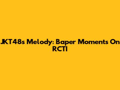 JKT48's Melody: Baper Moments On RCTI