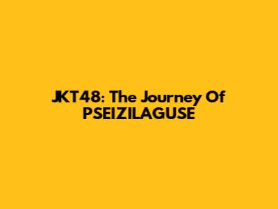 JKT48: The Journey Of PSEIZILAGUSE