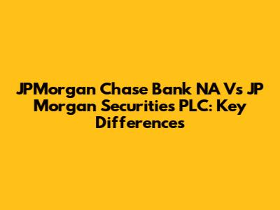 JPMorgan Chase Bank NA Vs JP Morgan Securities PLC: Key Differences