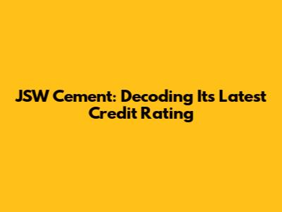 JSW Cement: Decoding Its Latest Credit Rating