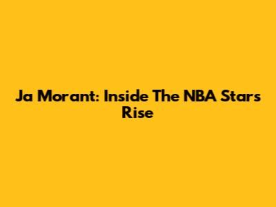 Ja Morant: Inside The NBA Star's Rise