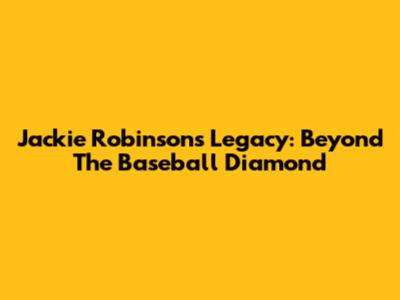 Jackie Robinson's Legacy: Beyond The Baseball Diamond