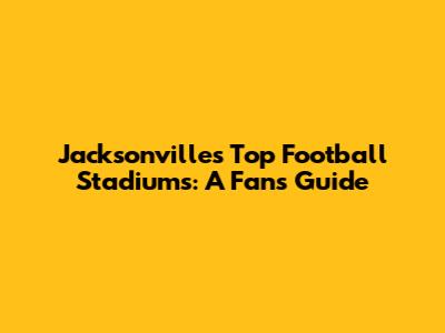 Jacksonville's Top Football Stadiums: A Fan's Guide