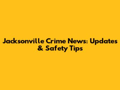 Jacksonville Crime News: Updates & Safety Tips