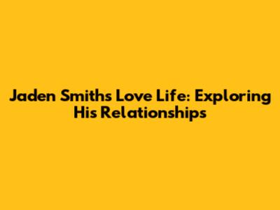 Jaden Smith's Love Life: Exploring His Relationships