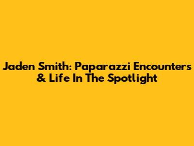 Jaden Smith: Paparazzi Encounters & Life In The Spotlight