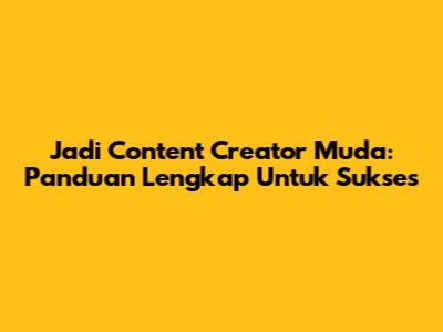 Jadi Content Creator Muda: Panduan Lengkap Untuk Sukses
