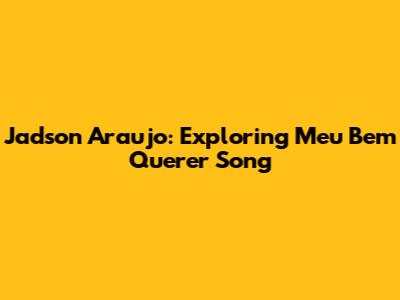 Jadson Araujo: Exploring 'Meu Bem Querer' Song