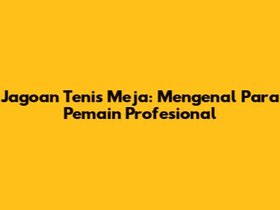 Jagoan Tenis Meja: Mengenal Para Pemain Profesional