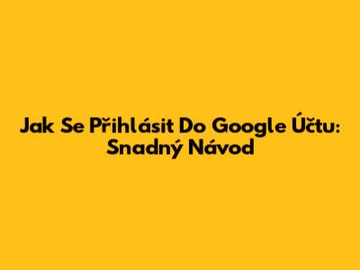 Jak Se Přihlásit Do Google Účtu: Snadný Návod
