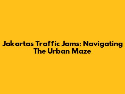 Jakarta's Traffic Jams: Navigating The Urban Maze