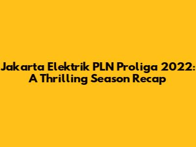 Jakarta Elektrik PLN Proliga 2022: A Thrilling Season Recap