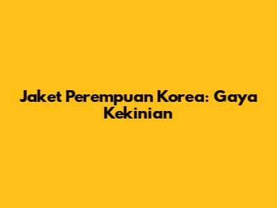 Jaket Perempuan Korea: Gaya Kekinian