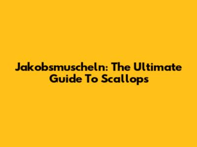 Jakobsmuscheln: The Ultimate Guide To Scallops