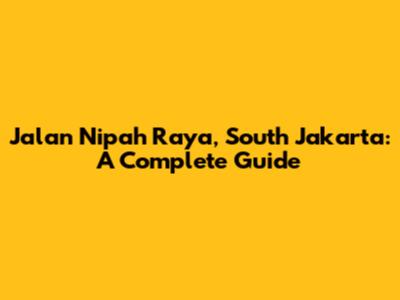 Jalan Nipah Raya, South Jakarta: A Complete Guide