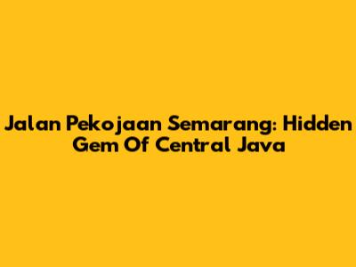 Jalan Pekojaan Semarang: Hidden Gem Of Central Java