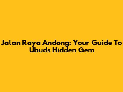 Jalan Raya Andong: Your Guide To Ubud's Hidden Gem