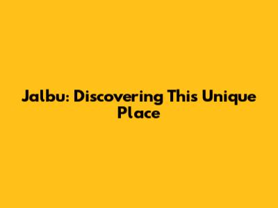 Jalbu: Discovering This Unique Place