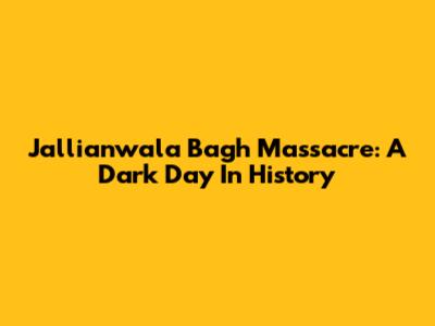 Jallianwala Bagh Massacre: A Dark Day In History