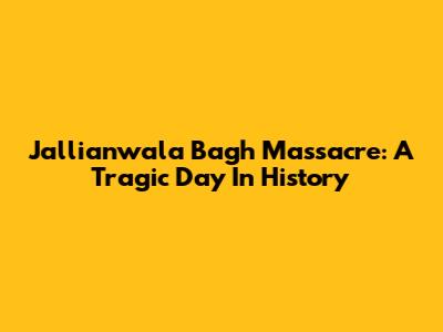 Jallianwala Bagh Massacre: A Tragic Day In History