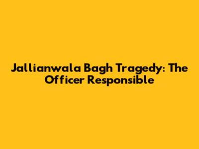 Jallianwala Bagh Tragedy: The Officer Responsible