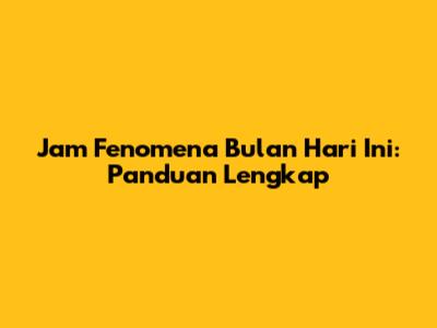 Jam Fenomena Bulan Hari Ini: Panduan Lengkap
