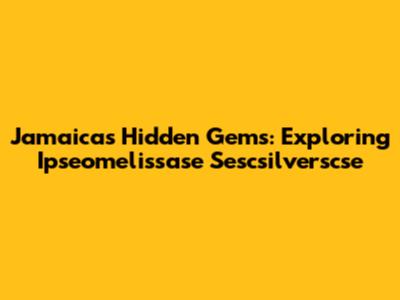 Jamaica's Hidden Gems: Exploring Ipseomelissase Sescsilverscse