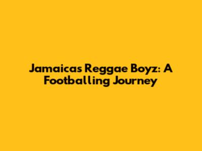 Jamaica's Reggae Boyz: A Footballing Journey