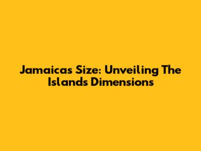 Jamaica's Size: Unveiling The Island's Dimensions