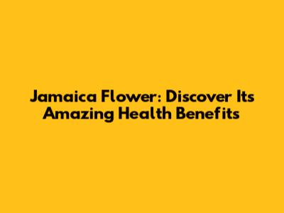 Jamaica Flower: Discover Its Amazing Health Benefits