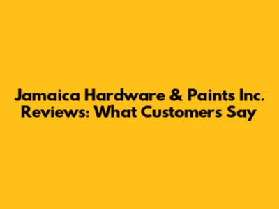 Jamaica Hardware & Paints Inc. Reviews: What Customers Say